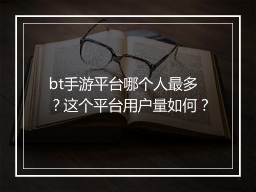 bt手游平台哪个人最多?这个平台用户量如何?