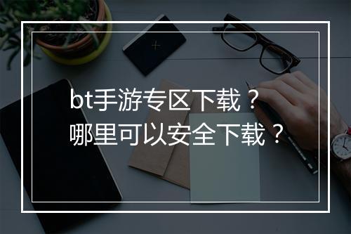 bt手游专区下载？哪里可以安全下载？