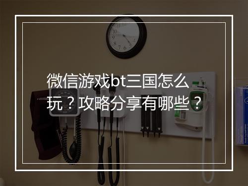 微信游戏bt三国怎么玩？攻略分享有哪些？