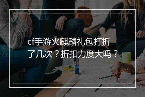 cf手游火麒麟礼包打折了几次？折扣力度大吗？
