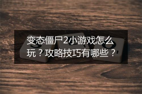 变态僵尸2小游戏怎么玩？攻略技巧有哪些？