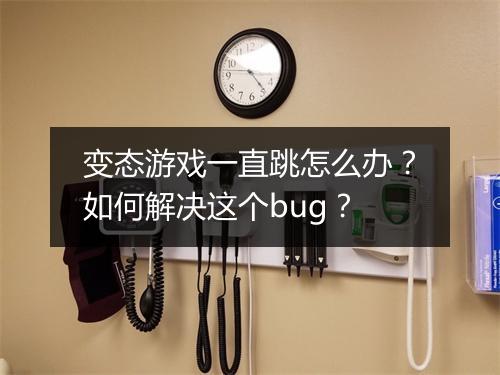 变态游戏一直跳怎么办?如何解决这个bug?