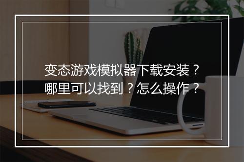 变态游戏模拟器下载安装?哪里可以找到?怎么操作?