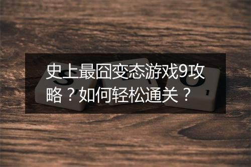 史上最囧变态游戏9攻略？如何轻松通关？