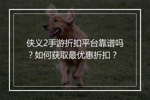 侠义2手游折扣平台靠谱吗？如何获取最优惠折扣？