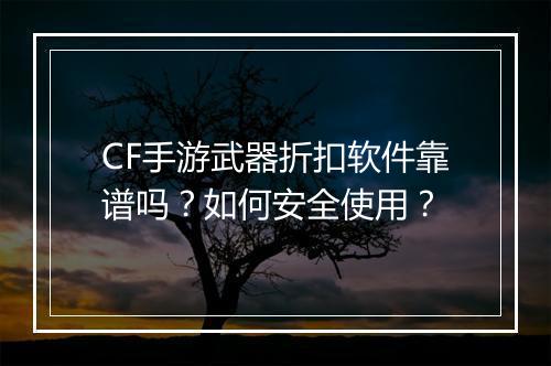 CF手游武器折扣软件靠谱吗？如何安全使用？