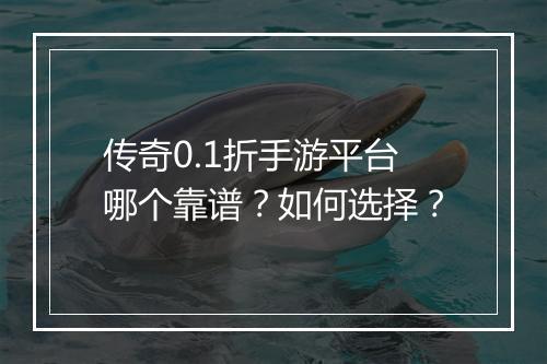 传奇0.1折手游平台哪个靠谱？如何选择？