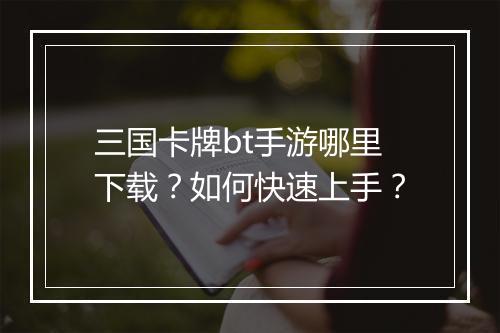 三国卡牌bt手游哪里下载?如何快速上手?