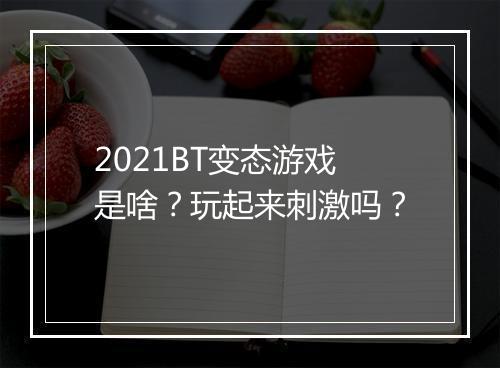 2021BT变态游戏是啥？玩起来刺激吗？