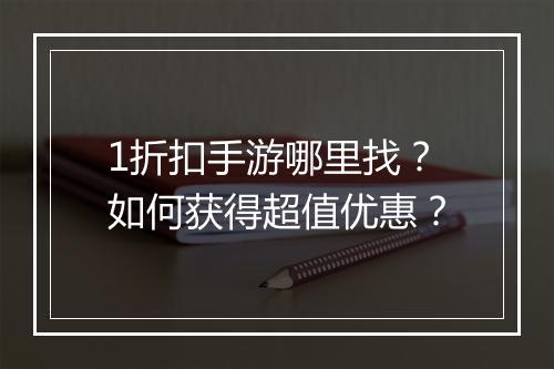1折扣手游哪里找?如何获得超值优惠?