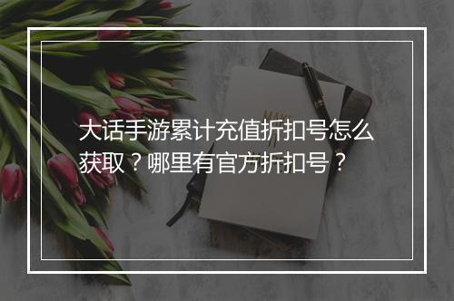 大话手游累计充值折扣号怎么获取?哪里有官方折扣号?