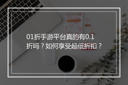01折手游平台真的有0.1折吗？如何享受超低折扣？
