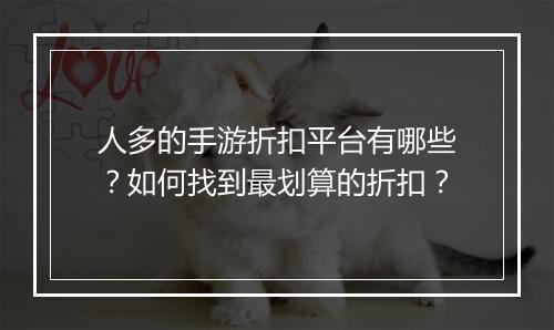 人多的手游折扣平台有哪些?如何找到最划算的折扣?