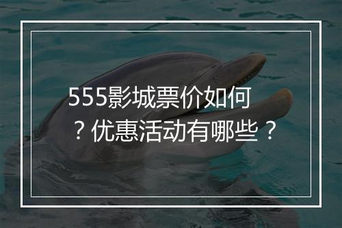 555影城票价如何？优惠活动有哪些？