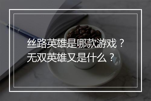 丝路英雄是哪款游戏?无双英雄又是什么?