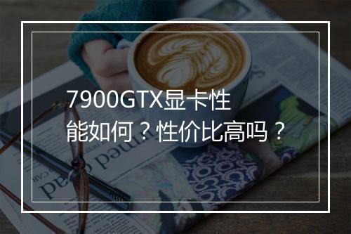 7900GTX显卡性能如何?性价比高吗?