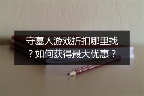 守墓人游戏折扣哪里找？如何获得最大优惠？