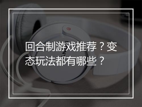 回合制游戏推荐?变态玩法都有哪些?