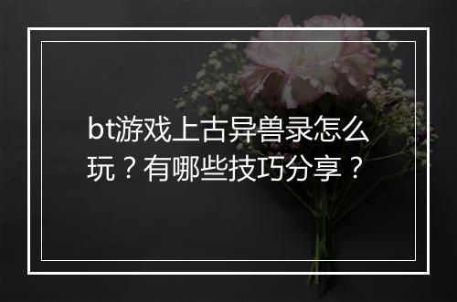 bt游戏上古异兽录怎么玩？有哪些技巧分享？
