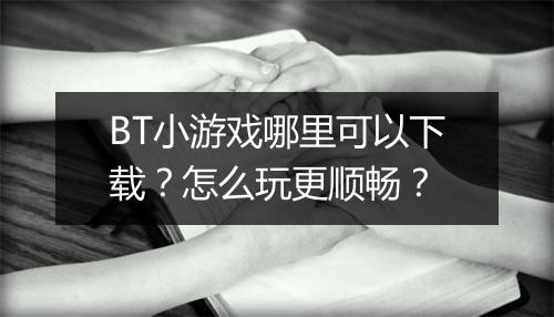 BT小游戏哪里可以下载？怎么玩更顺畅？