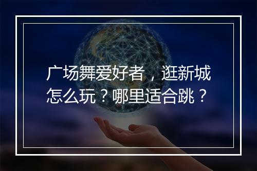 广场舞爱好者,逛新城怎么玩?哪里适合跳?