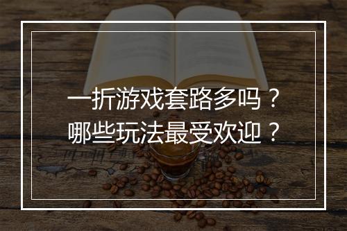 一折游戏套路多吗？哪些玩法最受欢迎？