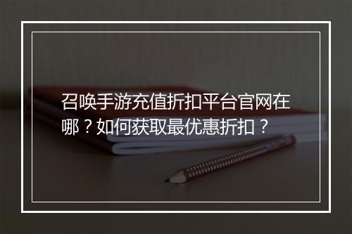 召唤手游充值折扣平台官网在哪？如何获取最优惠折扣？