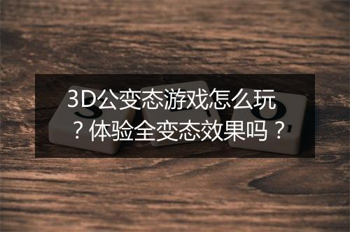3D公变态游戏怎么玩？体验全变态效果吗？