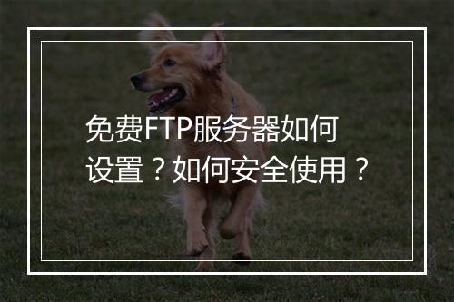 免费FTP服务器如何设置？如何安全使用？
