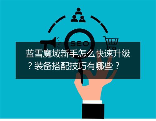 蓝雪魔域新手怎么快速升级?装备搭配技巧有哪些?