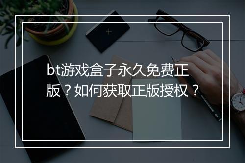 bt游戏盒子永久免费正版？如何获取正版授权？