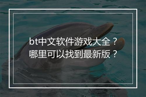 bt中文软件游戏大全？哪里可以找到最新版？