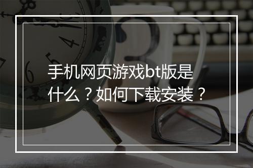 手机网页游戏bt版是什么?如何下载安装?
