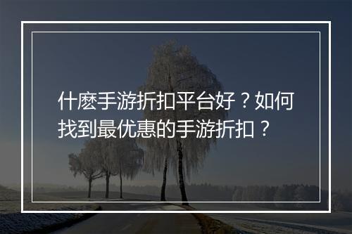 什麽手游折扣平台好?如何找到最优惠的手游折扣?