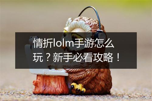 情折lolm手游怎么玩？新手必看攻略！