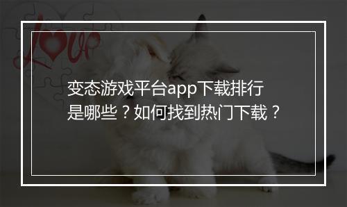 变态游戏平台app下载排行是哪些?如何找到热门下载?