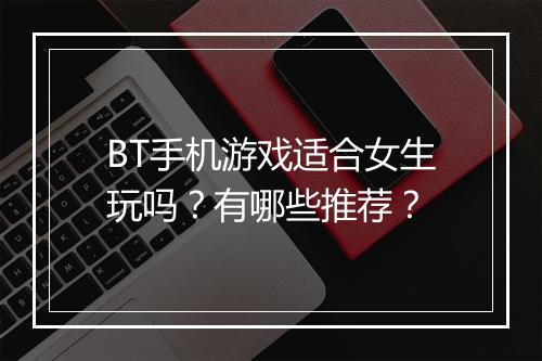 BT手机游戏适合女生玩吗？有哪些推荐？