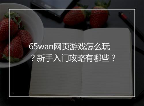 65wan网页游戏怎么玩？新手入门攻略有哪些？