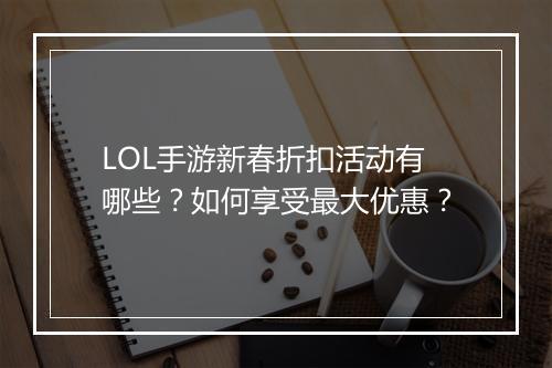 LOL手游新春折扣活动有哪些？如何享受最大优惠？