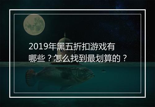 2019年黑五折扣游戏有哪些?怎么找到最划算的?