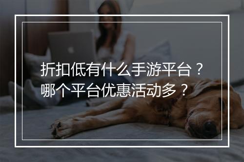折扣低有什么手游平台?哪个平台优惠活动多?