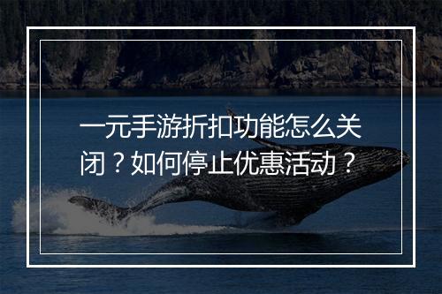 一元手游折扣功能怎么关闭？如何停止优惠活动？
