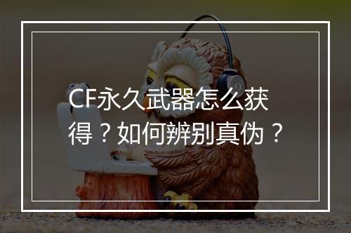 CF永久武器怎么获得?如何辨别真伪?
