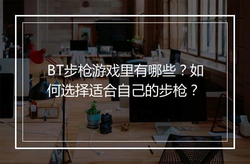 BT步枪游戏里有哪些？如何选择适合自己的步枪？