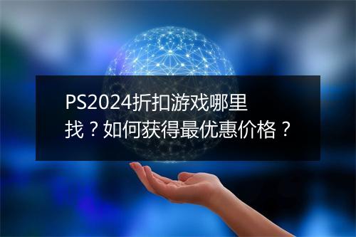 PS2024折扣游戏哪里找？如何获得最优惠价格？
