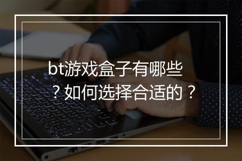 bt游戏盒子有哪些?如何选择合适的?
