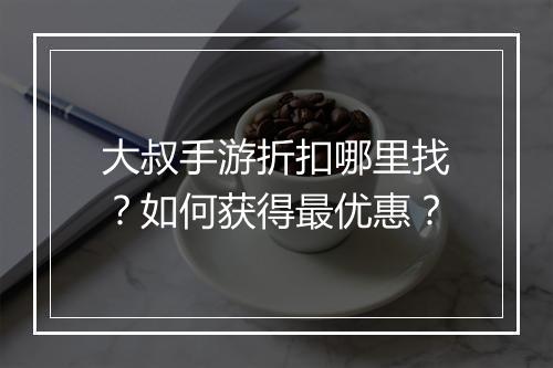 大叔手游折扣哪里找？如何获得最优惠？