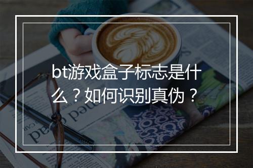 bt游戏盒子标志是什么？如何识别真伪？
