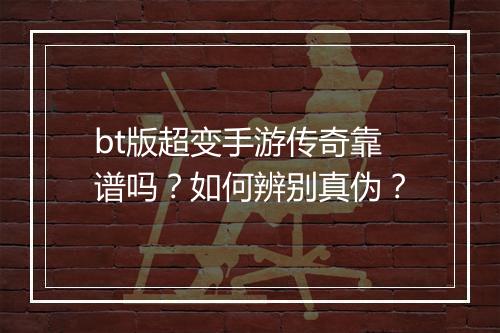 bt版超变手游传奇靠谱吗？如何辨别真伪？