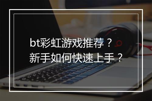 bt彩虹游戏推荐？新手如何快速上手？